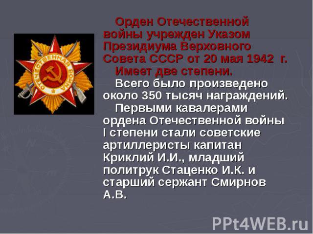 Орден Отечественной войны учрежден Указом Президиума Верховного Совета СССР от 20 мая 1942 г. Имеет две степени. Всего было произведено около 350 тысяч награждений. Первыми кавалерами ордена Отечественной войны I степени стали советские артиллеристы…