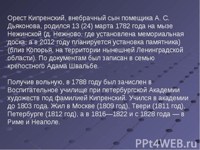 Орест Кипренский, внебрачный сын помещика А. С. Дьяконова, родился 13 (24) марта 1782 года на мызе Нежинской (д. Нежново, где установлена мемориальная доска, а в 2012 году планируется установка памятника) (близ Копорья, на территории нынешней Ленинг…