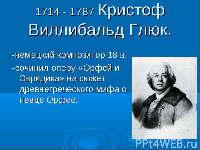 1714 - 1787 Кристоф Виллибальд Глюк. -немецкий композитор 18 в. -сочинил оперу «Орфей и Эвридика» на сюжет древнегреческого мифа о певце Орфее.
