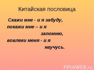 Китайская пословица Скажи мне - и я забуду, покажи мне – и я запомню, вовлеки ме