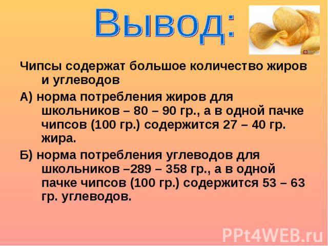 Вывод: Чипсы содержат большое количество жиров и углеводов А) норма потребления жиров для школьников – 80 – 90 гр., а в одной пачке чипсов (100 гр.) содержится 27 – 40 гр. жира. Б) норма потребления углеводов для школьников –289 – 358 гр., а в одной…