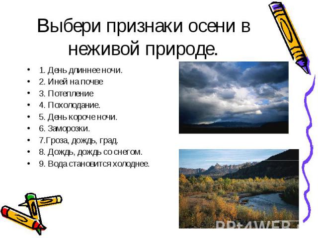 Выбери признаки осени в неживой природе. 1. День длиннее ночи. 2. Иней на почве 3. Потепление 4. Похолодание. 5. День короче ночи. 6. Заморозки. 7.Гроза, дождь, град. 8. Дождь, дождь со снегом. 9. Вода становится холоднее.