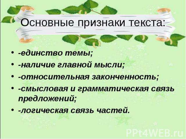 Основные признаки текста: -единство темы; -наличие главной мысли; -относительная законченность; -смысловая и грамматическая связь предложений; -логическая связь частей.