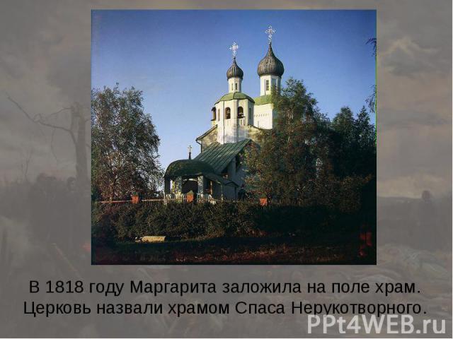 В 1818 году Маргарита заложила на поле храм. Церковь назвали храмом Спаса Нерукотворного.