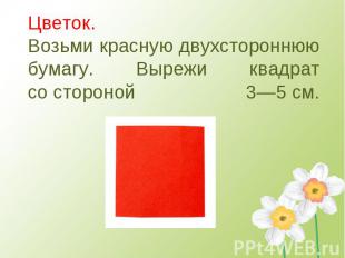 Цветок. Возьми красную двухстороннюю бумагу. Вырежи квадрат со стороной 3—5 см.