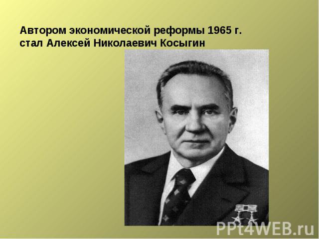 Автором экономической реформы 1965 г. стал Алексей Николаевич Косыгин