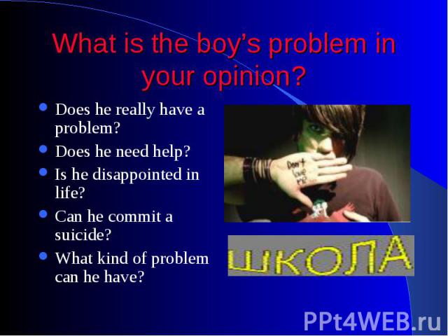 What is the boy’s problem in your opinion ? Does he really have a problem? Does he need help? Is he disappointed in life? Can he commit a suicide? What kind of problem can he have?