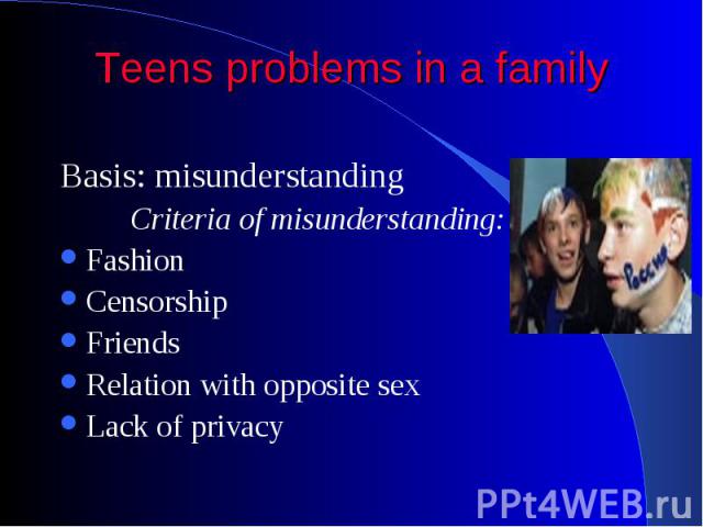 Teens problems in a family Basis: misunderstanding Criteria of misunderstanding: Fashion Censorship Friends Relation with opposite sex Lack of privacy