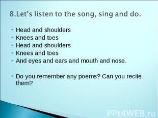 8.Let’s listen to the song, sing and do. Head and shoulders Knees and toes Head