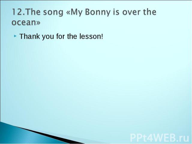12.The song «My Bonny is over the ocean» Thank you for the lesson!