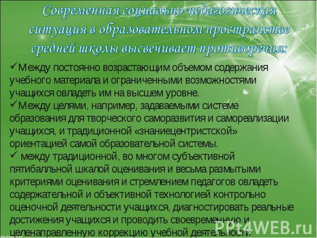 Современная социально-педагогическая ситуация в образовательном пространстве средней школы высвечивает противоречия:Между постоянно возрастающим объемом содержания учебного материала и ограниченными возможностями учащихся овладеть им на высшем уровн…