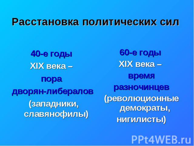 Расстановка политических сил 40-е годы XIX века – пора дворян-либералов (западники, славянофилы) 60-е годы XIX века – время разночинцев (революционные демократы, нигилисты)