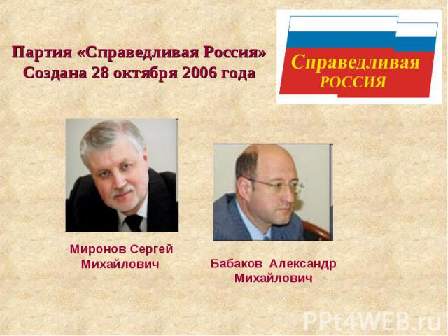 Партия «Справедливая Россия» Создана 28 октября 2006 года Миронов Сергей Михайлович Бабаков Александр Михайлович
