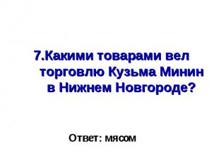 7.Какими товарами вел торговлю Кузьма Минин в Нижнем Новгороде? Ответ: мясом