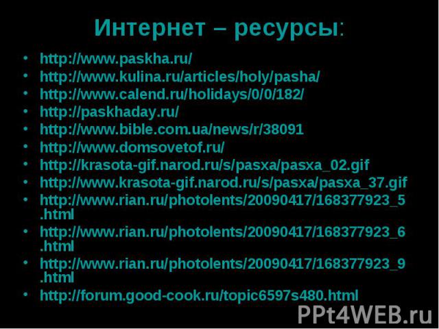 Интернет – ресурсы: http://www.paskha.ru/ http://www.kulina.ru/articles/holy/pasha/ http://www.calend.ru/holidays/0/0/182/ http://paskhaday.ru/ http://www.bible.com.ua/news/r/38091 http://www.domsovetof.ru/ http://krasota-gif.narod.ru/s/pasxa/pasxa_…