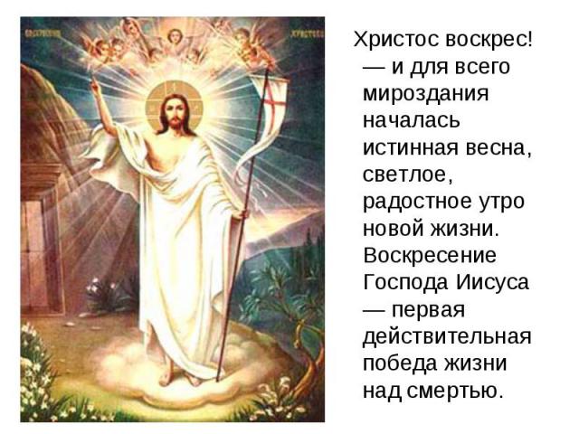 Христос воскрес! — и для всего мироздания началась истинная весна, светлое, радостное утро новой жизни. Воскресение Господа Иисуса — первая действительная победа жизни над смертью.