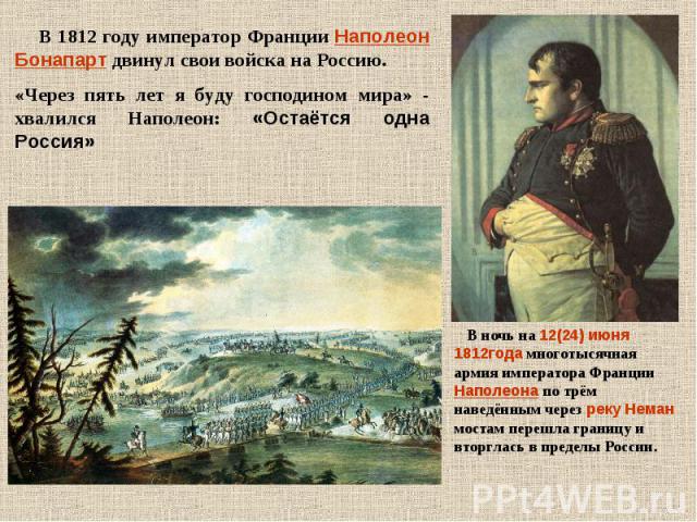 В 1812 году император Франции Наполеон Бонапарт двинул свои войска на Россию. «Через пять лет я буду господином мира» - хвалился Наполеон: «Остаётся одна Россия» В ночь на 12(24) июня 1812года многотысячная армия императора Франции Наполеона по трём…