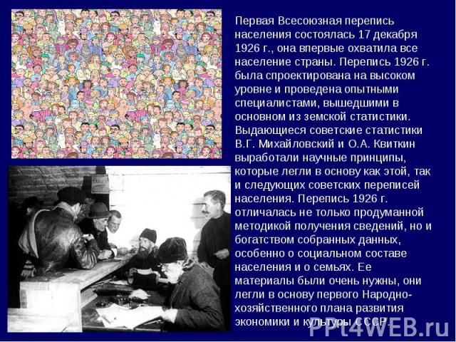 Первая Всесоюзная перепись населения состоялась 17 декабря 1926 г., она впервые охватила все население страны. Перепись 1926 г. была спроектирована на высоком уровне и проведена опытными специалистами, вышедшими в основном из земской статистики. Выд…