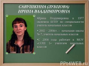 Савушкина (Зубцова) Ирина ВладимировнаИрина Владимировна в 1977 окончила БГПУ по