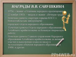 Награды В.В. Савушкина1976г. - звание «Отличник народного просвещения»; 22 ноябр