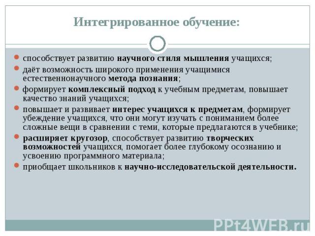 Интегрированное обучение: способствует развитию научного стиля мышления учащихся; даёт возможность широкого применения учащимися естественнонаучного метода познания; формирует комплексный подход к учебным предметам, повышает качество знаний учащихся…