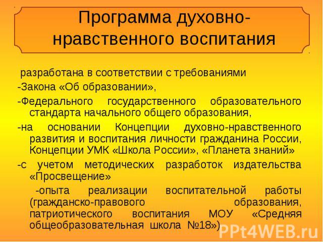 Программа духовно-нравственного воспитания разработана в соответствии с требованиями -Закона «Об образовании», -Федерального государственного образовательного стандарта начального общего образования, -на основании Концепции духовно-нравственного раз…