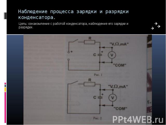 Наблюдение процесса зарядки и разрядки конденсатора. Цель: ознакомление с работой конденсатора, наблюдение его зарядки и разрядки.