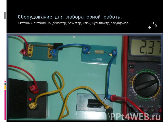 Оборудование для лабораторной работы. Источник питания, конденсатор, резистор, ключ, мультиметр, секундомер.