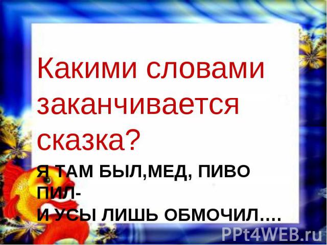 Какими словами заканчивается сказка? Я там был,мед, пиво пил- и усы лишь обмочил….