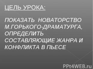 ЦЕЛЬ УРОКА: ПОКАЗАТЬ НОВАТОРСТВО М.ГОРЬКОГО-ДРАМАТУРГА, ОПРЕДЕЛИТЬ СОСТАВЛЯЮЩИЕ