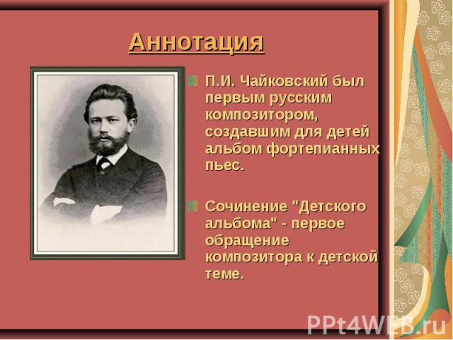 Аннотация П.И. Чайковский был первым русским композитором, создавшим для детей альбом фортепианных пьес. Сочинение 