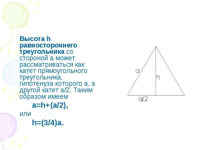 Высота h равностороннего треугольника со стороной а может рассматриваться как катет прямоугольного треугольника, гипотенуза которого а, а другой катет a/2. Таким образом имеем a=h+(a/2), или h=(3/4)a.