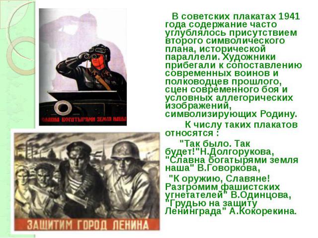 В советских плакатах 1941 года содержание часто углублялось присутствием второго символического плана, исторической параллели. Художники прибегали к сопоставлению современных воинов и полководцев прошлого, сцен современного боя и условных аллегориче…