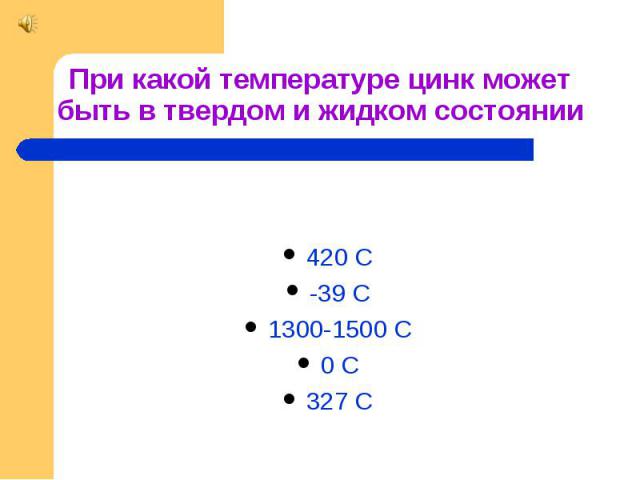 При какой температуре цинк может быть в твердом и жидком состоянии 420 С -39 С 1300-1500 С 0 С 327 С