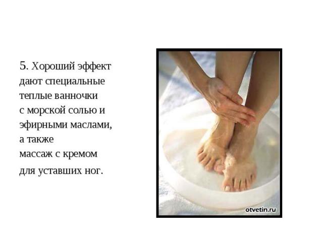 5. Хороший эффект дают специальные теплые ванночки с морской солью и эфирными маслами, а также массаж с кремом для уставших ног.  