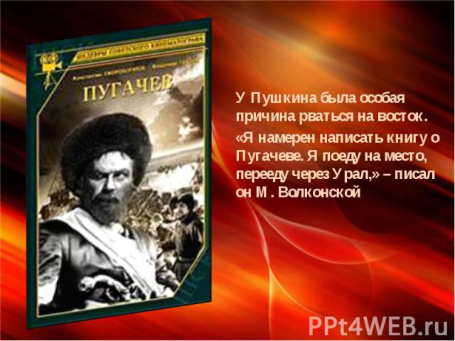 У Пушкина была особая причина рваться на восток. «Я намерен написать книгу о Пугачеве. Я поеду на место, перееду через Урал,» – писал он М. Волконской