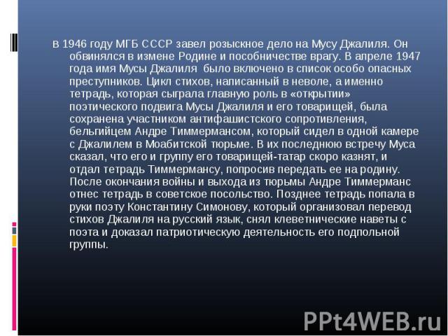 В 1946 году МГБ СССР завел розыскное дело на Мусу Джалиля. Он обвинялся в измене Родине и пособничестве врагу. В апреле 1947 года имя Мусы Джалиля было включено в список особо опасных преступников. Цикл стихов, написанный в неволе, а именно тетрадь,…