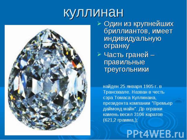 куллинан Один из крупнейших бриллиантов, имеет индивидуальную огранку Часть граней – правильные треугольники найден 25 января 1905 г. в Трансваале. Назван в честь сэра Томаса Куллинана, президента компании 