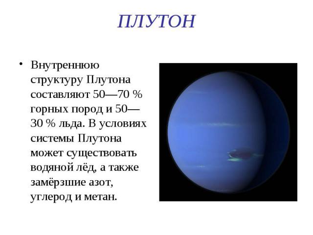 ПЛУТОН Внутреннюю структуру Плутона составляют 50—70 % горных пород и 50—30 % льда. В условиях системы Плутона может существовать водяной лёд, а также замёрзшие азот, углерод и метан.