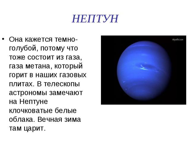 НЕПТУН Она кажется темно-голубой, потому что тоже состоит из газа, газа метана, который горит в наших газовых плитах. В телескопы астрономы замечают на Нептуне клочковатые белые облака. Вечная зима там царит.