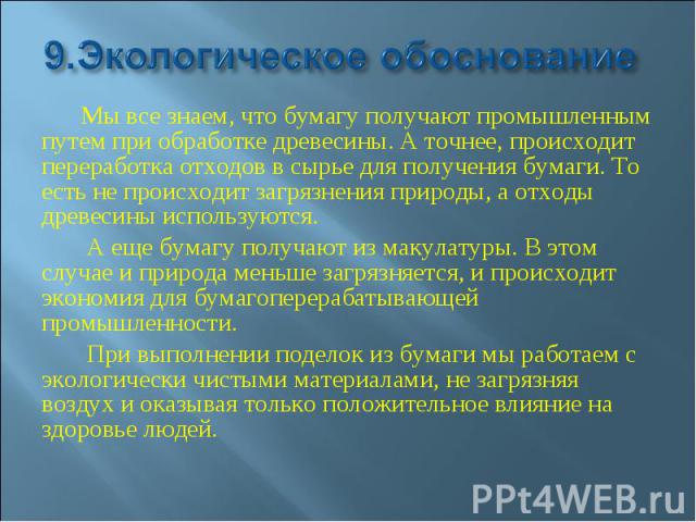 9.Экологическое обоснование Мы все знаем, что бумагу получают промышленным путем при обработке древесины. А точнее, происходит переработка отходов в сырье для получения бумаги. То есть не происходит загрязнения природы, а отходы древесины используют…