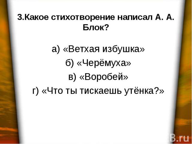 3.Какое стихотворение написал А. А. Блок? а) «Ветхая избушка» б) «Черёмуха» в) «Воробей» г) «Что ты тискаешь утёнка?»