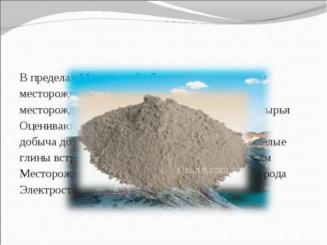 В пределах Московской области многочисленны месторождения глин. Выделяется Ельдигинское месторождение близ посёлка Софрино. Запасы сырья Оцениваются в 30 млн кубометров. Ежегодная добыча до 600 тыс. кубометров. Огнеупорные белые глины встречаются в …