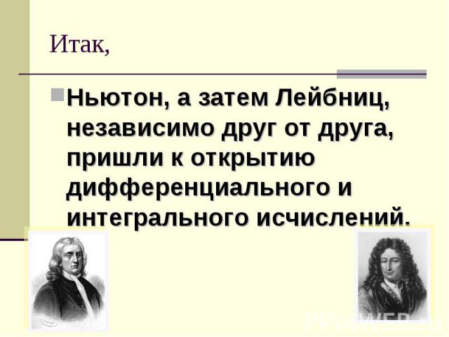 Итак, Ньютон, а затем Лейбниц, независимо друг от друга, пришли к открытию дифференциального и интегрального исчислений.