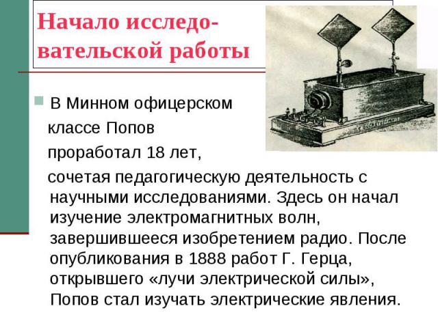 Начало исследо- вательской работы В Минном офицерском классе Попов проработал 18 лет, сочетая педагогическую деятельность с научными исследованиями. Здесь он начал изучение электромагнитных волн, завершившееся изобретением радио. После опубликования…
