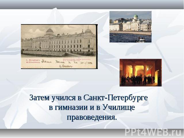 Затем учился в Санкт-Петербурге в гимназии и в Училище правоведения.