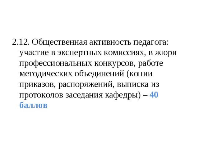 2.12. Общественная активность педагога: участие в экспертных комиссиях, в жюри профессиональных конкурсов, работе методических объединений (копии приказов, распоряжений, выписка из протоколов заседания кафедры) – 40 баллов