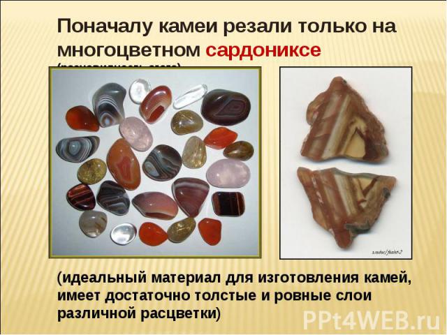 Поначалу камеи резали только на многоцветном сардониксе (разновидность агата) (идеальный материал для изготовления камей, имеет достаточно толстые и ровные слои различной расцветки)