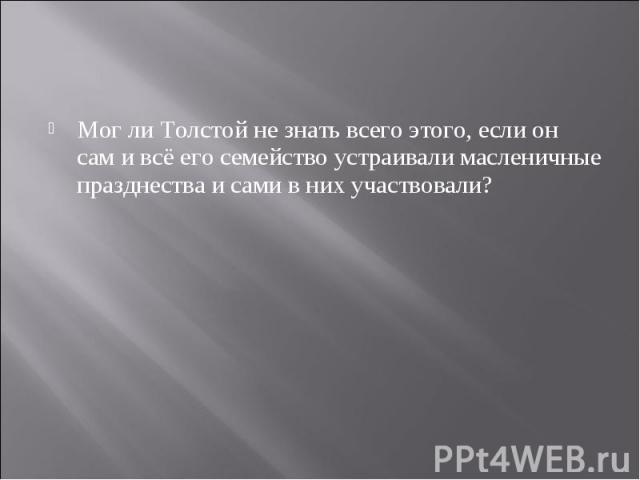 Мог ли Толстой не знать всего этого, если он сам и всё его семейство устраивали масленичные празднества и сами в них участвовали?