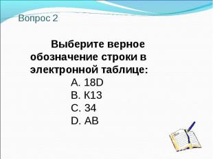 Вопрос 2 Выберите верное обозначение строки в электронной таблице: A. 18D B. К13